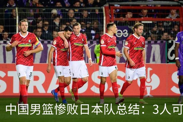 中国男篮惨败日本队总结：3人可淘汰，4人需调整，3人应该召回